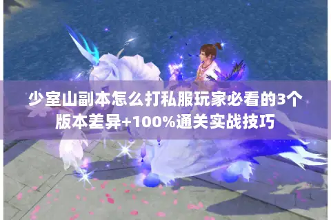 少室山副本怎么打私服玩家必看的3个版本差异+100%通关实战技巧 少室山副本怎么打私服玩家必看的3个版本差异+100%通关实战技巧