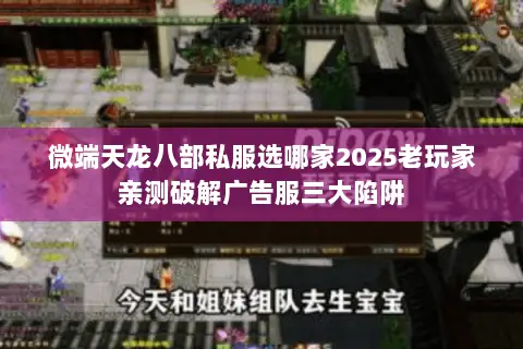 微端天龙八部私服选哪家2025老玩家亲测破解广告服三大陷阱 微端天龙八部私服选哪家2025老玩家亲测破解广告服三大陷阱