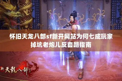 怀旧天龙八部sf新开网站为何七成玩家掉坑老炮儿反套路指南 怀旧天龙八部sf新开网站为何七成玩家掉坑老炮儿反套路指南