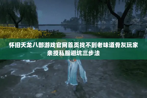 怀旧天龙八部游戏官网首页找不到老味道骨灰玩家亲授私服避坑三步法 怀旧天龙八部游戏官网首页找不到老味道骨灰玩家亲授私服避坑三步法