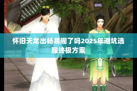 怀旧天龙出畅易阁了吗2025年避坑选服终极方案 怀旧天龙出畅易阁了吗2025年避坑选服终极方案