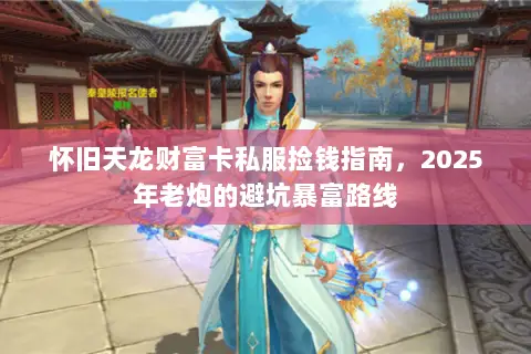 怀旧天龙财富卡私服捡钱指南,2025年老炮的避坑暴富路线 怀旧天龙财富卡私服捡钱指南,2025年老炮的避坑暴富路线