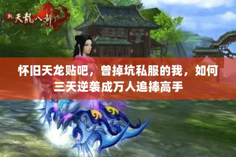 怀旧天龙贴吧,曾掉坑私服的我,如何三天逆袭成万人追捧高手 怀旧天龙贴吧,曾掉坑私服的我,如何三天逆袭成万人追捧高手