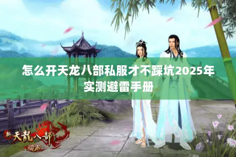 怎么开天龙八部私服才不踩坑2025年实测避雷手册 怎么开天龙八部私服才不踩坑2025年实测避雷手册