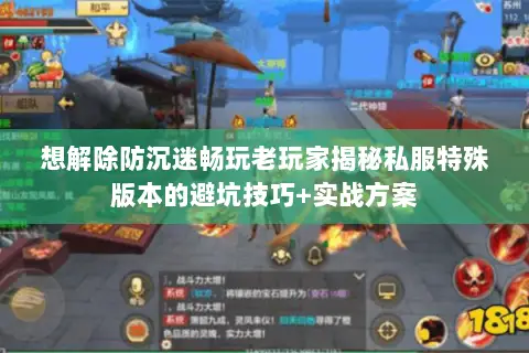 想解除防沉迷畅玩老玩家揭秘私服特殊版本的避坑技巧+实战方案