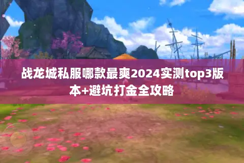 战龙城私服哪款最爽2024实测top3版本+避坑打金全攻略 战龙城私服哪款最爽2024实测top3版本+避坑打金全攻略