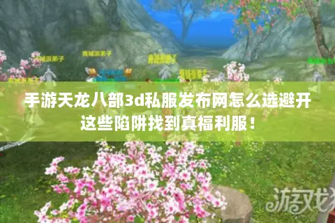 手游天龙八部3d私服发布网怎么选避开这些陷阱找到真福利服！