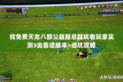 找免费天龙八部公益服总踩坑老玩家实测3类靠谱版本+避坑攻略 找免费天龙八部公益服总踩坑老玩家实测3类靠谱版本+避坑攻略
