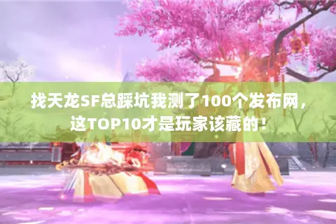 找天龙SF总踩坑我测了100个发布网，这TOP10才是玩家该藏的！