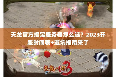 天龙官方指定服务器怎么选?2023开服时间表+避坑指南来了 天龙官方指定服务器怎么选?2023开服时间表+避坑指南来了