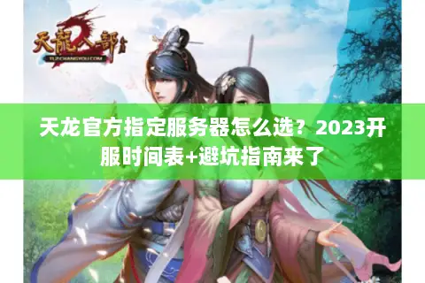 天龙官方指定服务器怎么选?2023开服时间表+避坑指南来了 天龙官方指定服务器怎么选?2023开服时间表+避坑指南来了