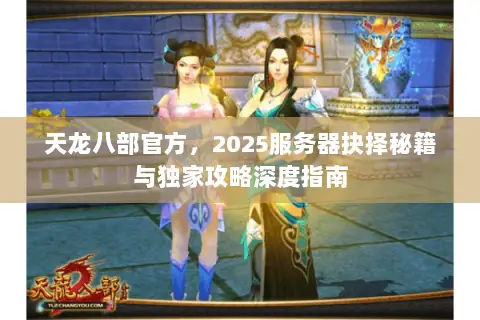 天龙八部官方,2025服务器抉择秘籍与独家攻略深度指南 天龙八部官方,2025服务器抉择秘籍与独家攻略深度指南