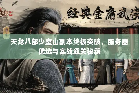 天龙八部少室山副本终极突破,服务器优选与实战通关秘籍 天龙八部少室山副本终极突破,服务器优选与实战通关秘籍