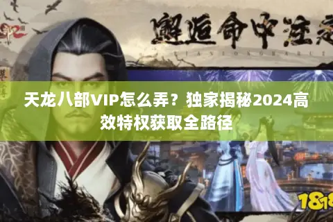 天龙八部VIP怎么弄？独家揭秘2024高效特权获取全路径