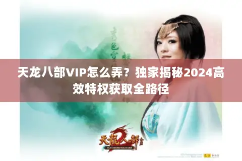 天龙八部VIP怎么弄？独家揭秘2024高效特权获取全路径