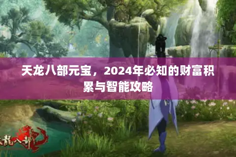 天龙八部元宝,2024年必知的财富积累与智能攻略 天龙八部元宝,2024年必知的财富积累与智能攻略