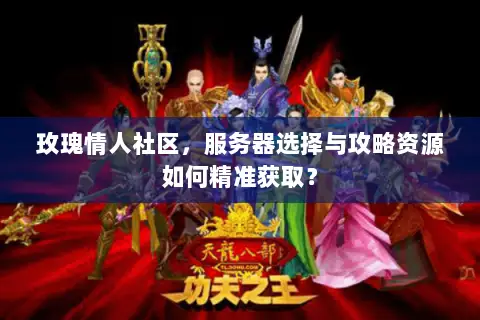 玫瑰情人社区,服务器选择与攻略资源如何精准获取? 玫瑰情人社区,服务器选择与攻略资源如何精准获取?