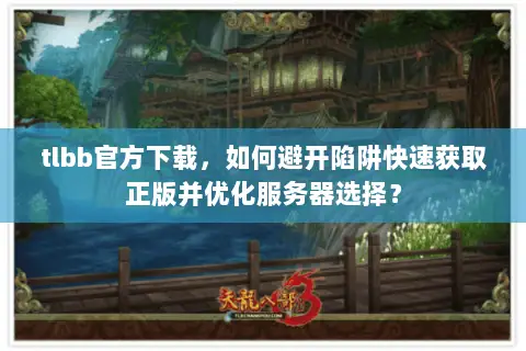 tlbb官方下载，如何避开陷阱快速获取正版并优化服务器选择？