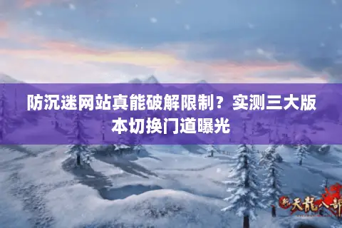 防沉迷网站真能破解限制?实测三大版本切换门道曝光 防沉迷网站真能破解限制?实测三大版本切换门道曝光