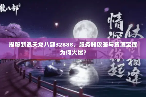 揭秘新浪天龙八部32888,服务器攻略与资源宝库为何火爆? 揭秘新浪天龙八部32888,服务器攻略与资源宝库为何火爆?