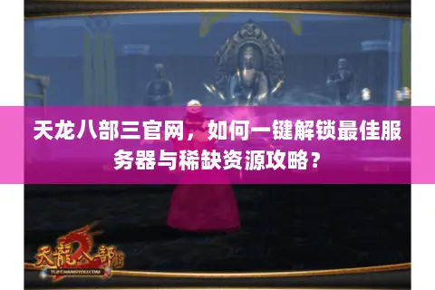 天龙八部三官网,如何一键解锁最佳服务器与稀缺资源攻略? 天龙八部三官网,如何一键解锁最佳服务器与稀缺资源攻略?
