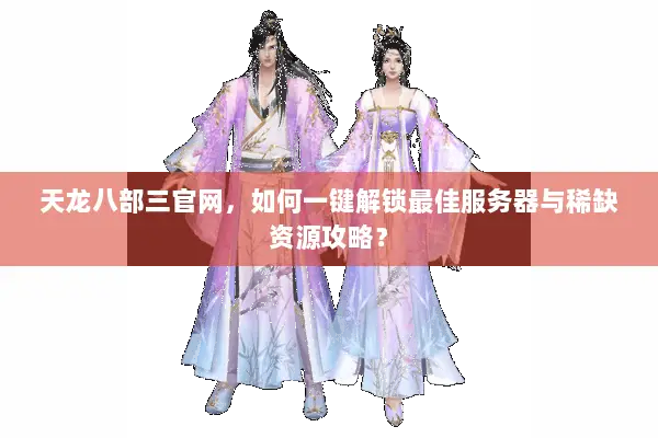 天龙八部三官网,如何一键解锁最佳服务器与稀缺资源攻略? 天龙八部三官网,如何一键解锁最佳服务器与稀缺资源攻略?