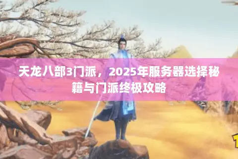 天龙八部3门派,2025年服务器选择秘籍与门派终极攻略 天龙八部3门派,2025年服务器选择秘籍与门派终极攻略