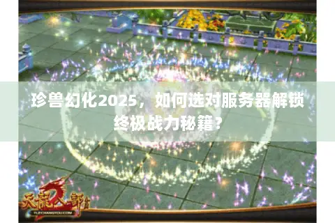珍兽幻化2025,如何选对服务器解锁终极战力秘籍? 珍兽幻化2025,如何选对服务器解锁终极战力秘籍?