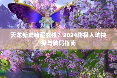 天龙新史暗藏玄机?2024终极入坑抉择与破局指南 天龙新史暗藏玄机?2024终极入坑抉择与破局指南