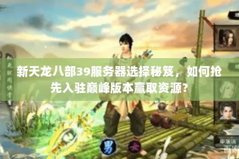 新天龙八部39服务器选择秘笈，如何抢先入驻巅峰版本赢取资源？