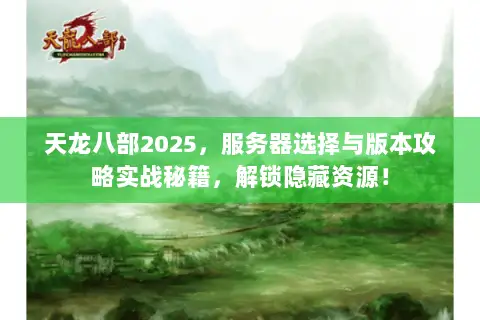天龙八部2025,服务器选择与版本攻略实战秘籍,解锁隐藏资源! 天龙八部2025,服务器选择与版本攻略实战秘籍,解锁隐藏资源!