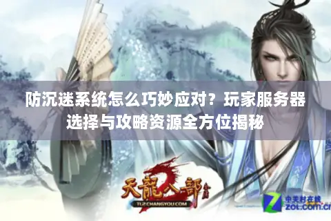 防沉迷系统怎么巧妙应对?玩家服务器选择与攻略资源全方位揭秘 防沉迷系统怎么巧妙应对?玩家服务器选择与攻略资源全方位揭秘
