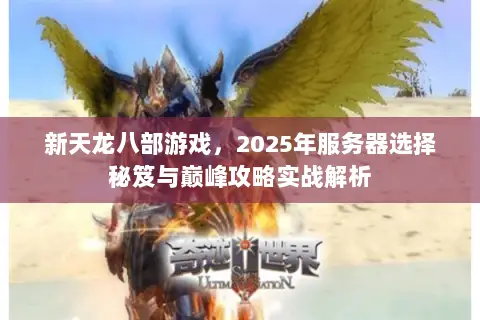 新天龙八部游戏,2025年服务器选择秘笈与巅峰攻略实战解析 新天龙八部游戏,2025年服务器选择秘笈与巅峰攻略实战解析