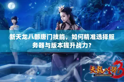 新天龙八部唐门技能，如何精准选择服务器与版本提升战力？