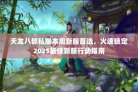 天龙八部私服本周新服首选,火速锁定2025最佳新服行动指南 天龙八部私服本周新服首选,火速锁定2025最佳新服行动指南