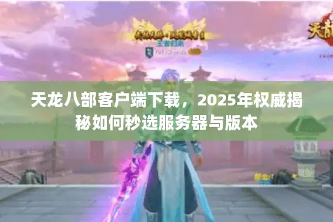 天龙八部客户端下载,2025年权威揭秘如何秒选服务器与版本 天龙八部客户端下载,2025年权威揭秘如何秒选服务器与版本