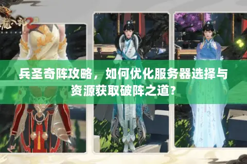 兵圣奇阵攻略,如何优化服务器选择与资源获取破阵之道? 兵圣奇阵攻略,如何优化服务器选择与资源获取破阵之道?