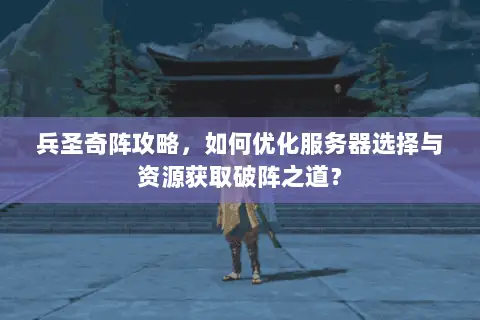 兵圣奇阵攻略,如何优化服务器选择与资源获取破阵之道? 兵圣奇阵攻略,如何优化服务器选择与资源获取破阵之道?
