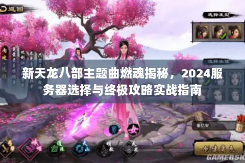 新天龙八部主题曲燃魂揭秘,2024服务器选择与终极攻略实战指南 新天龙八部主题曲燃魂揭秘,2024服务器选择与终极攻略实战指南