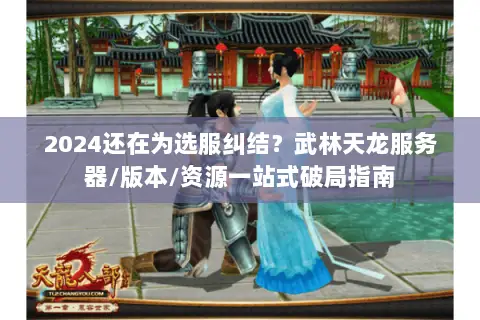 2024还在为选服纠结?武林天龙服务器/版本/资源一站式破局指南 2024还在为选服纠结?武林天龙服务器/版本/资源一站式破局指南