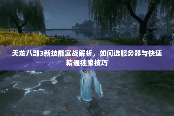 天龙八部3新技能实战解析,如何选服务器与快速精通独家技巧 天龙八部3新技能实战解析,如何选服务器与快速精通独家技巧