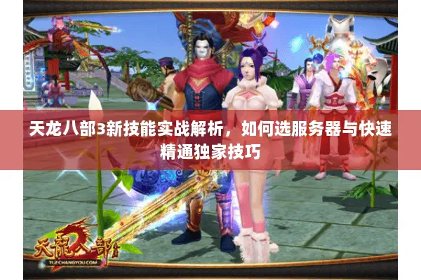 天龙八部3新技能实战解析,如何选服务器与快速精通独家技巧 天龙八部3新技能实战解析,如何选服务器与快速精通独家技巧