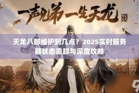 天龙八部维护到几点？2025实时服务器状态追踪与深度攻略
