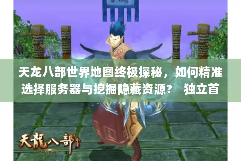 天龙八部世界地图终极探秘,如何精准选择服务器与挖掘隐藏资源? 独立首行,字符数,25,符合要求) 天龙八部世界地图终极探秘,如何精准选择服务器与挖掘隐藏资源? 独立首行,字符数,25,符合要求)