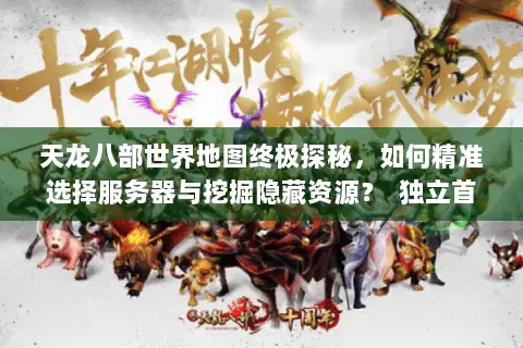 天龙八部世界地图终极探秘,如何精准选择服务器与挖掘隐藏资源? 独立首行,字符数,25,符合要求) 天龙八部世界地图终极探秘,如何精准选择服务器与挖掘隐藏资源? 独立首行,字符数,25,符合要求)