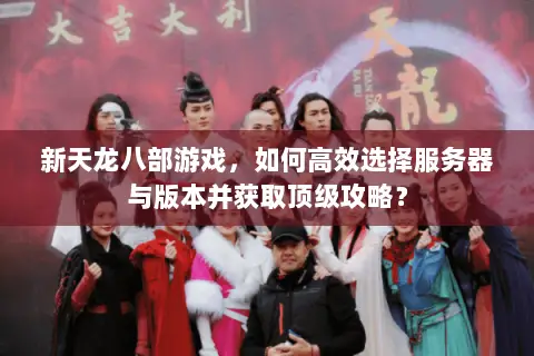 新天龙八部游戏,如何高效选择服务器与版本并获取顶级攻略? 新天龙八部游戏,如何高效选择服务器与版本并获取顶级攻略?