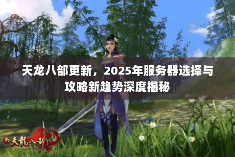 天龙八部更新,2025年服务器选择与攻略新趋势深度揭秘 天龙八部更新,2025年服务器选择与攻略新趋势深度揭秘