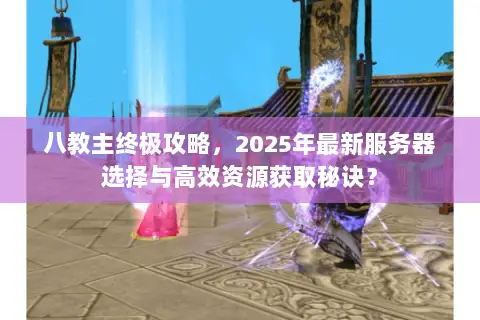 八教主终极攻略，2025年最新服务器选择与高效资源获取秘诀？