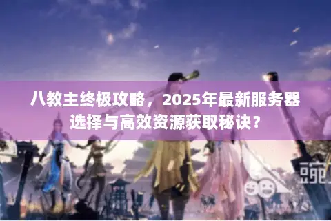 八教主终极攻略，2025年最新服务器选择与高效资源获取秘诀？