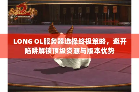 LONG OL服务器选择终极策略,避开陷阱解锁顶级资源与版本优势 LONG OL服务器选择终极策略,避开陷阱解锁顶级资源与版本优势